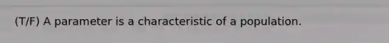 (T/F) A parameter is a characteristic of a population.