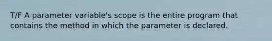 T/F A parameter variable's scope is the entire program that contains the method in which the parameter is declared.