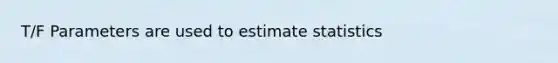 T/F Parameters are used to estimate statistics