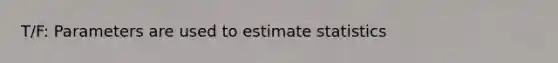 T/F: Parameters are used to estimate statistics