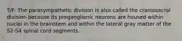 T/F: The parasympathetic division is also called the craniosacral division because its preganglionic neurons are housed within nuclei in the brainstem and within the lateral gray matter of the S2-S4 spinal cord segments.