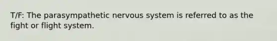 T/F: The parasympathetic nervous system is referred to as the fight or flight system.