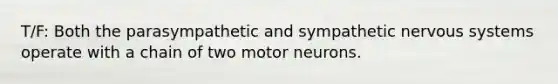 T/F: Both the parasympathetic and sympathetic nervous systems operate with a chain of two motor neurons.