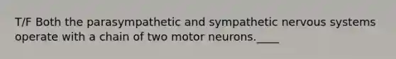 T/F Both the parasympathetic and sympathetic nervous systems operate with a chain of two motor neurons.____