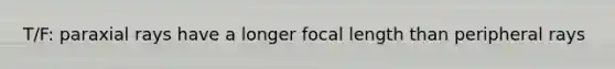 T/F: paraxial rays have a longer focal length than peripheral rays