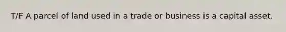 T/F A parcel of land used in a trade or business is a capital asset.