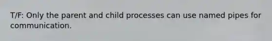 T/F: Only the parent and child processes can use named pipes for communication.