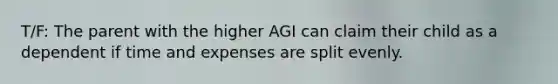 T/F: The parent with the higher AGI can claim their child as a dependent if time and expenses are split evenly.