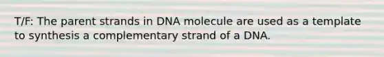 T/F: The parent strands in DNA molecule are used as a template to synthesis a complementary strand of a DNA.