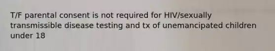 T/F parental consent is not required for HIV/sexually transmissible disease testing and tx of unemancipated children under 18