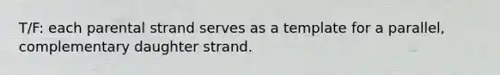 T/F: each parental strand serves as a template for a parallel, complementary daughter strand.