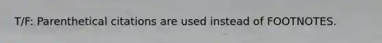 T/F: Parenthetical citations are used instead of FOOTNOTES.