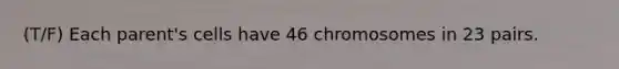 (T/F) Each parent's cells have 46 chromosomes in 23 pairs.