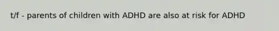 t/f - parents of children with ADHD are also at risk for ADHD