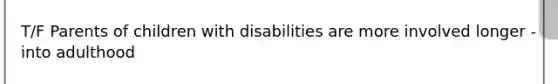 T/F Parents of children with disabilities are more involved longer - into adulthood