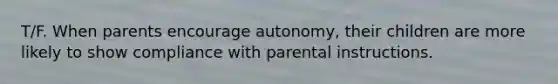 T/F. When parents encourage autonomy, their children are more likely to show compliance with parental instructions.