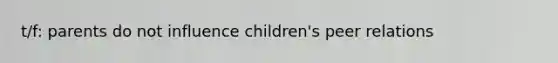 t/f: parents do not influence children's peer relations