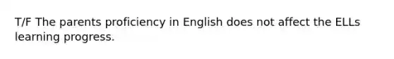 T/F The parents proficiency in English does not affect the ELLs learning progress.