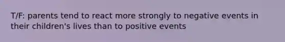 T/F: parents tend to react more strongly to negative events in their children's lives than to positive events