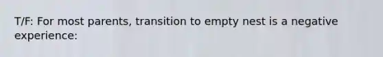 T/F: For most parents, transition to empty nest is a negative experience: