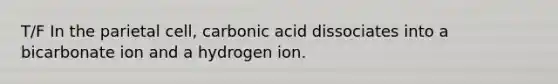 T/F In the parietal cell, carbonic acid dissociates into a bicarbonate ion and a hydrogen ion.