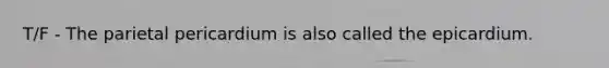 T/F - The parietal pericardium is also called the epicardium.