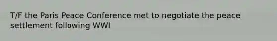 T/F the Paris Peace Conference met to negotiate the peace settlement following WWI