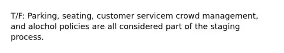 T/F: Parking, seating, customer servicem crowd management, and alochol policies are all considered part of the staging process.