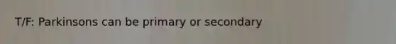 T/F: Parkinsons can be primary or secondary