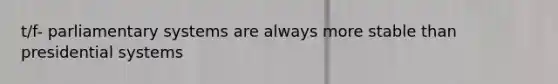 t/f- parliamentary systems are always more stable than presidential systems