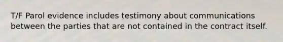 T/F Parol evidence includes testimony about communications between the parties that are not contained in the contract itself.