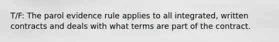 T/F: The parol evidence rule applies to all integrated, written contracts and deals with what terms are part of the contract.