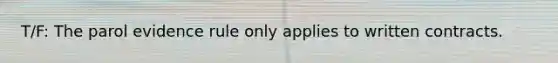 T/F: The parol evidence rule only applies to written contracts.