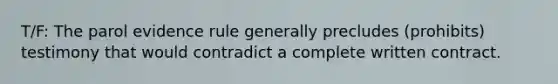 T/F: The parol evidence rule generally precludes (prohibits) testimony that would contradict a complete written contract.
