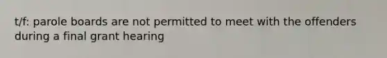 t/f: parole boards are not permitted to meet with the offenders during a final grant hearing
