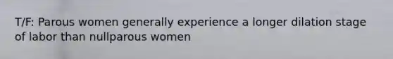 T/F: Parous women generally experience a longer dilation stage of labor than nullparous women