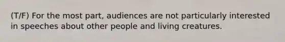 (T/F) For the most part, audiences are not particularly interested in speeches about other people and living creatures.