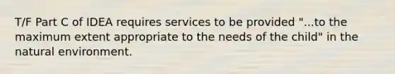 T/F Part C of IDEA requires services to be provided "...to the maximum extent appropriate to the needs of the child" in the natural environment.