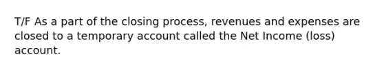 T/F As a part of the closing​ process, revenues and expenses are closed to a temporary account called the Net Income​ (loss) account.