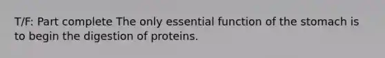 T/F: Part complete The only essential function of the stomach is to begin the digestion of proteins.