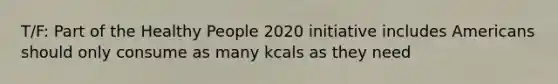 T/F: Part of the Healthy People 2020 initiative includes Americans should only consume as many kcals as they need