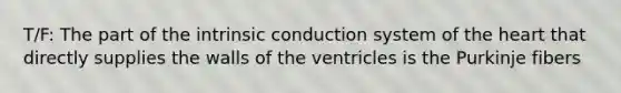 T/F: The part of the intrinsic conduction system of the heart that directly supplies the walls of the ventricles is the Purkinje fibers