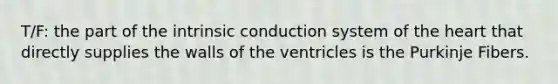 T/F: the part of the intrinsic conduction system of the heart that directly supplies the walls of the ventricles is the Purkinje Fibers.