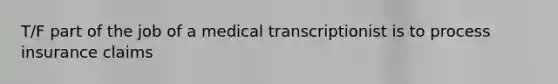 T/F part of the job of a medical transcriptionist is to process insurance claims