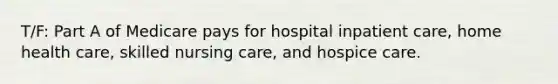 T/F: Part A of Medicare pays for hospital inpatient care, home health care, skilled nursing care, and hospice care.