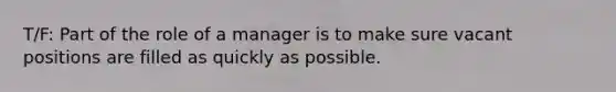 T/F: Part of the role of a manager is to make sure vacant positions are filled as quickly as possible.