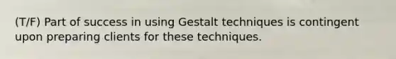 (T/F) Part of success in using Gestalt techniques is contingent upon preparing clients for these techniques.