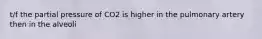 t/f the partial pressure of CO2 is higher in the pulmonary artery then in the alveoli