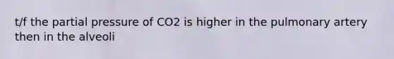 t/f the partial pressure of CO2 is higher in the pulmonary artery then in the alveoli
