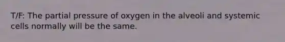 T/F: The partial pressure of oxygen in the alveoli and systemic cells normally will be the same.